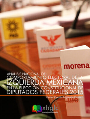 Análisis nacional del comportamiento electoral de la Izquierda Mexicana en la elección constitucional de diputados federales 2015 (Héctor G. Legorreta)