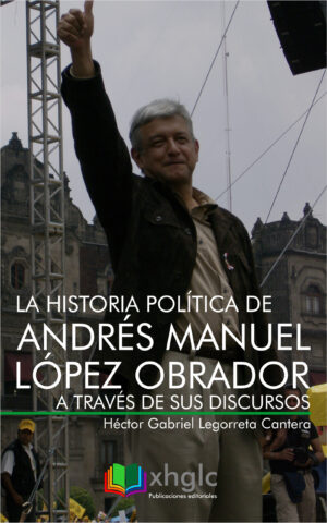 La historia política de Andrés Manuel López Obrador a través de sus discursos (Héctor G. Legorreta)