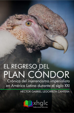 El regreso del Plan Cóndor: Crónica del injerencismo imperialista en América Latina durante el siglo XXI (Héctor G. Legorreta)