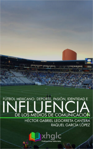 Fútbol Mexicano: Deporte, Pasión, Identidad e Influencia de Medios de Comunicación (Héctor G. Legorreta)
