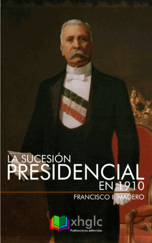 La sucesión presidencial en 1910 (Francisco I. Madero)